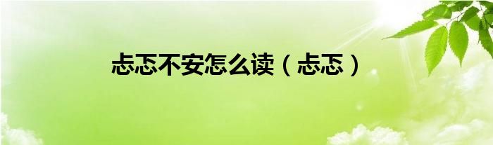 忐忑不安怎么讀（忐忑）