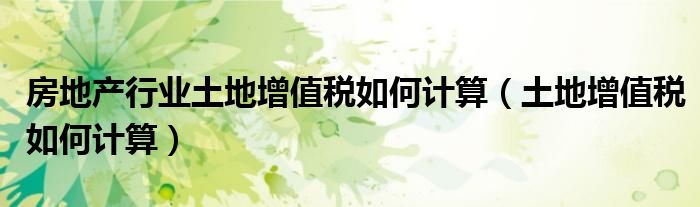 房地產(chǎn)行業(yè)土地增值稅如何計(jì)算（土地增值稅如何計(jì)算）