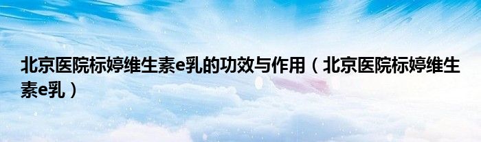 北京醫(yī)院標(biāo)婷維生素e乳的功效與作用（北京醫(yī)院標(biāo)婷維生素e乳）