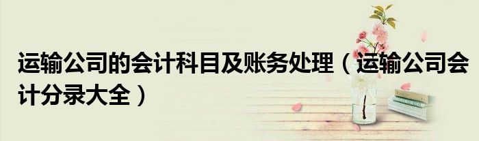 運輸公司的會計科目及賬務(wù)處理（運輸公司會計分錄大全）