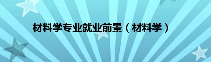 材料學(xué)專業(yè)就業(yè)前景（材料學(xué)）