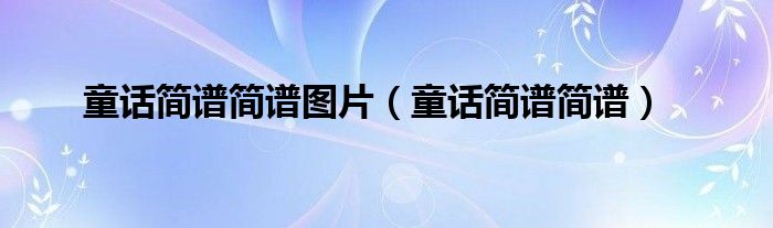 童話簡(jiǎn)譜簡(jiǎn)譜圖片（童話簡(jiǎn)譜簡(jiǎn)譜）