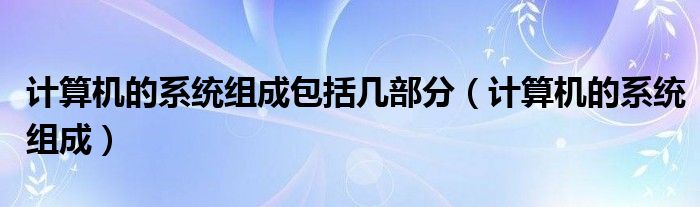 計(jì)算機(jī)的系統(tǒng)組成包括幾部分（計(jì)算機(jī)的系統(tǒng)組成）