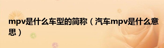 mpv是什么車型的簡稱（汽車mpv是什么意思）