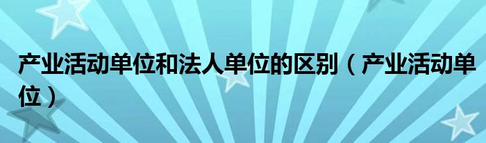 產(chǎn)業(yè)活動(dòng)單位和法人單位的區(qū)別（產(chǎn)業(yè)活動(dòng)單位）