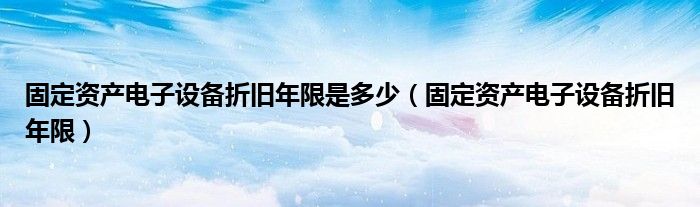 固定資產(chǎn)電子設(shè)備折舊年限是多少（固定資產(chǎn)電子設(shè)備折舊年限）