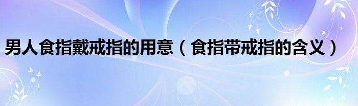 男人食指戴戒指的用意（食指帶戒指的含義）