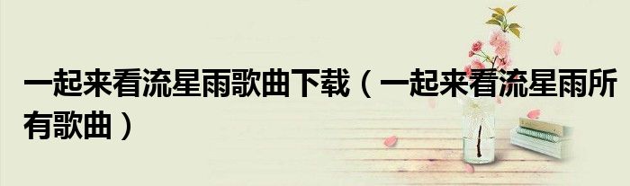 一起來(lái)看流星雨歌曲下載（一起來(lái)看流星雨所有歌曲）