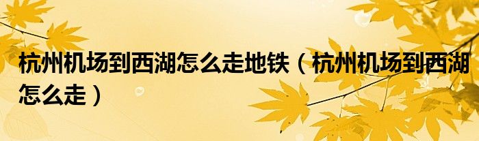 杭州機(jī)場(chǎng)到西湖怎么走地鐵（杭州機(jī)場(chǎng)到西湖怎么走）