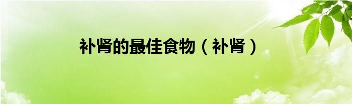 補腎的最佳食物（補腎）