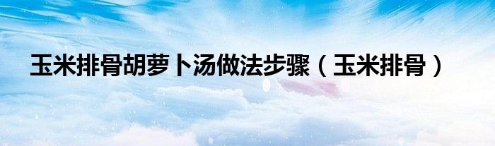 玉米排骨胡蘿卜湯做法步驟（玉米排骨）