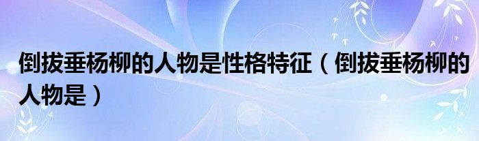倒拔垂楊柳的人物是性格特征（倒拔垂楊柳的人物是）