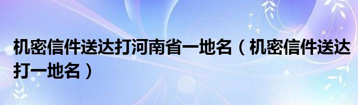 機(jī)密信件送達(dá)打河南省一地名（機(jī)密信件送達(dá)打一地名）