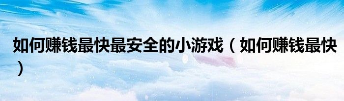如何賺錢最快最安全的小游戲（如何賺錢最快）