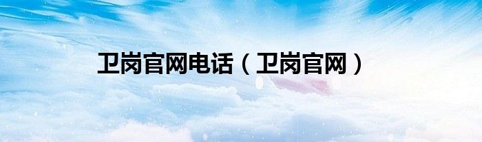 衛(wèi)崗官網(wǎng)電話（衛(wèi)崗官網(wǎng)）