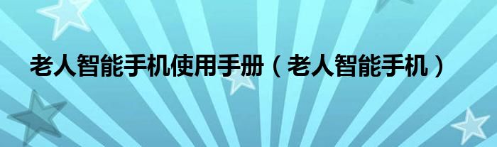 老人智能手機(jī)使用手冊(cè)（老人智能手機(jī)）