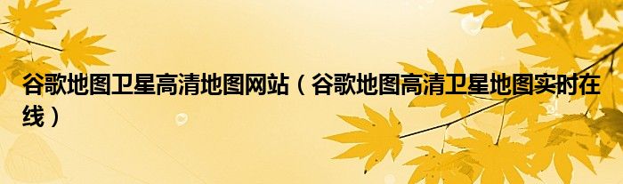 谷歌地圖衛(wèi)星高清地圖網(wǎng)站（谷歌地圖高清衛(wèi)星地圖實時在線）
