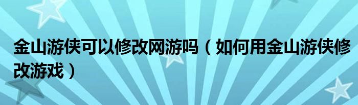 金山游俠可以修改網(wǎng)游嗎（如何用金山游俠修改游戲）