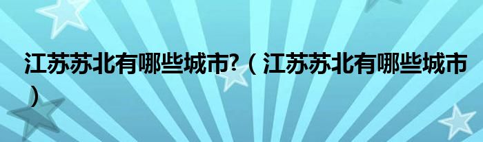 江蘇蘇北有哪些城市?（江蘇蘇北有哪些城市）