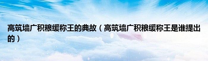 高筑墻廣積糧緩稱王的典故（高筑墻廣積糧緩稱王是誰(shuí)提出的）