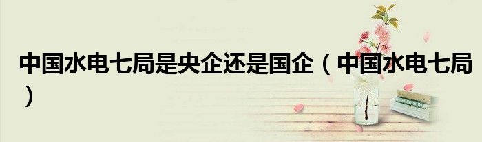 中國水電七局是央企還是國企（中國水電七局）