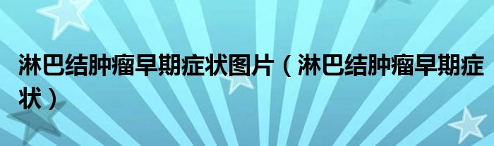 淋巴結(jié)腫瘤早期癥狀圖片（淋巴結(jié)腫瘤早期癥狀）