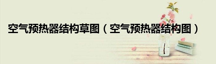 空氣預(yù)熱器結(jié)構(gòu)草圖（空氣預(yù)熱器結(jié)構(gòu)圖）
