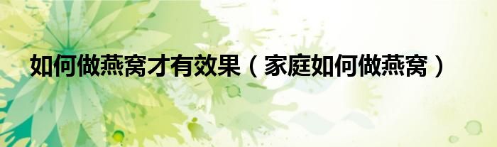 如何做燕窩才有效果（家庭如何做燕窩）