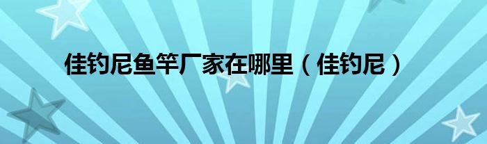 佳釣尼魚竿廠家在哪里（佳釣尼）