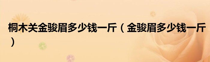 桐木關(guān)金駿眉多少錢一斤（金駿眉多少錢一斤）