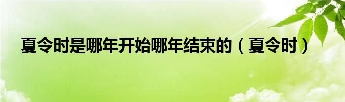 夏令時(shí)是哪年開(kāi)始哪年結(jié)束的（夏令時(shí)）