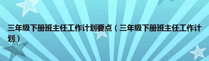 三年級(jí)下冊(cè)班主任工作計(jì)劃要點(diǎn)（三年級(jí)下冊(cè)班主任工作計(jì)劃）