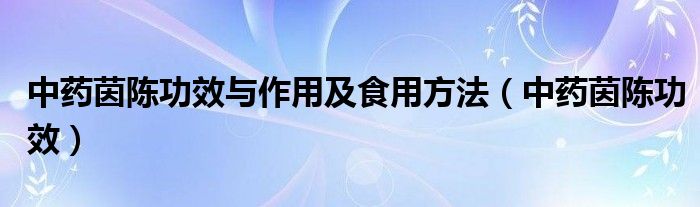 中藥茵陳功效與作用及食用方法（中藥茵陳功效）