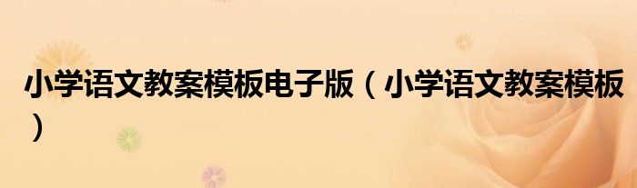 小學(xué)語(yǔ)文教案模板電子版（小學(xué)語(yǔ)文教案模板）