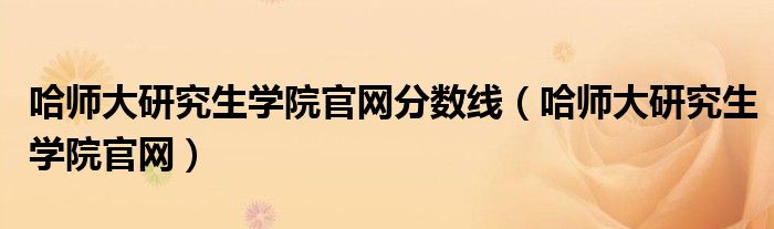 哈師大研究生學(xué)院官網(wǎng)分?jǐn)?shù)線（哈師大研究生學(xué)院官網(wǎng)）