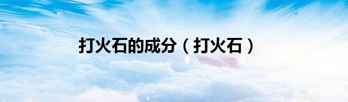 打火石的成分（打火石）