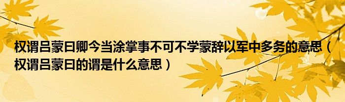 權(quán)謂呂蒙曰卿今當(dāng)涂掌事不可不學(xué)蒙辭以軍中多務(wù)的意思（權(quán)謂呂蒙曰的謂是什么意思）