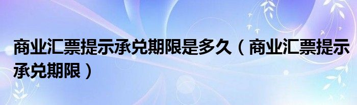 商業(yè)匯票提示承兌期限是多久（商業(yè)匯票提示承兌期限）