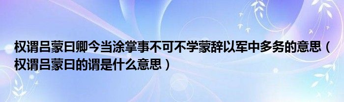 權(quán)謂呂蒙曰卿今當涂掌事不可不學蒙辭以軍中多務的意思（權(quán)謂呂蒙曰的謂是什么意思）