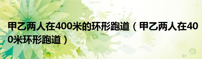 甲乙兩人在400米的環(huán)形跑道（甲乙兩人在400米環(huán)形跑道）