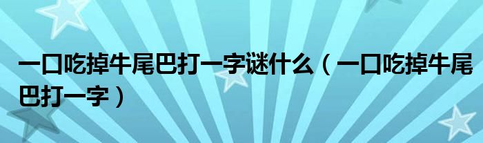 一口吃掉牛尾巴打一字謎什么（一口吃掉牛尾巴打一字）