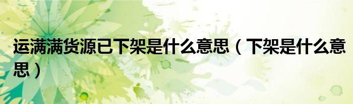 運(yùn)滿滿貨源已下架是什么意思（下架是什么意思）