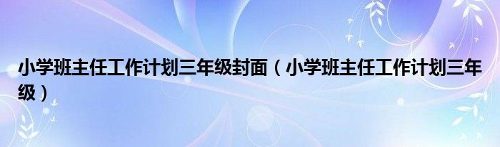 小學(xué)班主任工作計(jì)劃三年級(jí)封面（小學(xué)班主任工作計(jì)劃三年級(jí)）