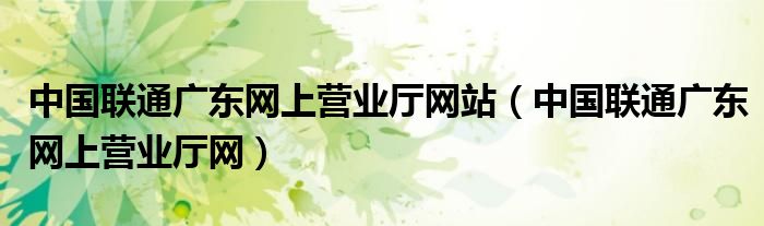 中國(guó)聯(lián)通廣東網(wǎng)上營(yíng)業(yè)廳網(wǎng)站（中國(guó)聯(lián)通廣東網(wǎng)上營(yíng)業(yè)廳網(wǎng)）