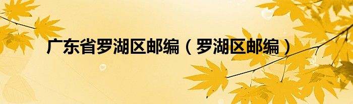 廣東省羅湖區(qū)郵編（羅湖區(qū)郵編）
