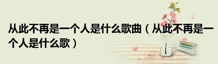 從此不再是一個人是什么歌曲（從此不再是一個人是什么歌）