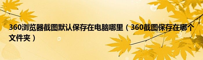 360瀏覽器截圖默認(rèn)保存在電腦哪里（360截圖保存在哪個文件夾）