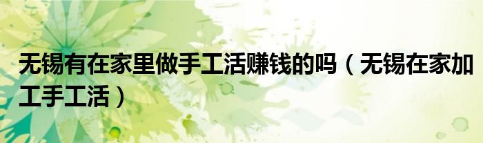 無(wú)錫有在家里做手工活賺錢(qián)的嗎（無(wú)錫在家加工手工活）