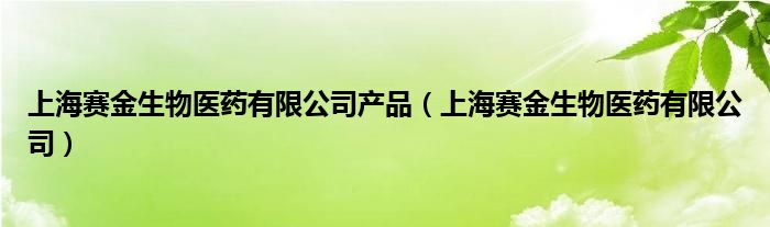 上海賽金生物醫(yī)藥有限公司產(chǎn)品（上海賽金生物醫(yī)藥有限公司）