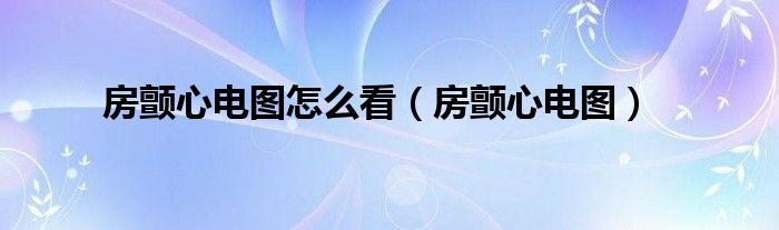 房顫心電圖怎么看（房顫心電圖）